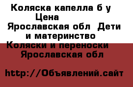 Коляска капелла б/у › Цена ­ 1 000 - Ярославская обл. Дети и материнство » Коляски и переноски   . Ярославская обл.